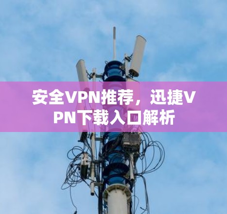 安全VPN推荐,迅捷VPN下载入口解析