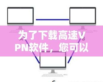 为了下载高速<strong>VPN软件</strong>,您可以按照以下步骤进行选择和操作