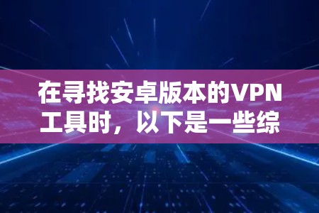在寻找安卓版本的VPN工具时,以下是一些综合考虑的因素和推荐 在寻找安卓版本的VPN工具时,以下是一些综合考虑的因素和推荐