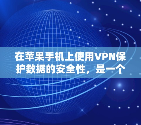 在苹果手机上使用VPN保护数据的安全性,是一个全面的步骤,涉及多个步骤和工具的使用。以下是一个详细的指南,帮助您系统地使用VPN来保护您的数据
