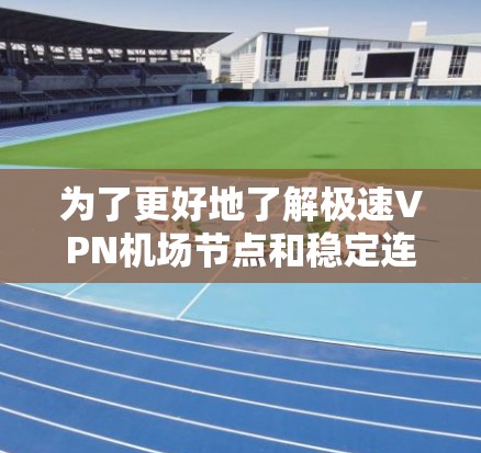 为了更好地了解极速VPN机场节点和稳定连接建议，以下是一个分步的总结和建议，帮助您做出明智的决策