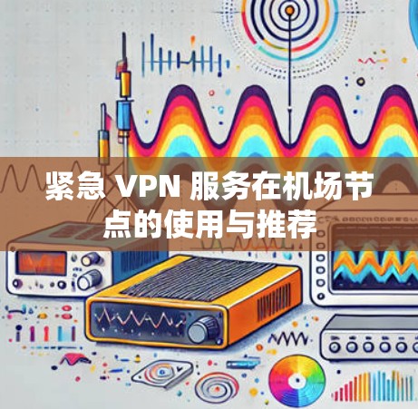 紧急 VPN 服务在机场节点的使用与推荐