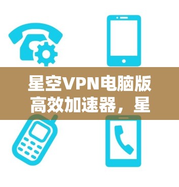 星空VPN电脑版高效加速器，星空之旅的高效连接