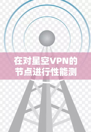 在对星空VPN的节点进行性能测试后,进行了以下分析 在对星空VPN的节点进行性能测试后,进行了以下分析