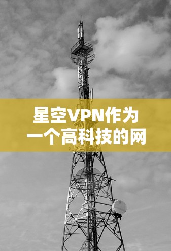星空VPN作为一个高科技的网络访问工具,其功能和使用体验可能与普通VPN存在显著差异。以下是对星空VPN的分步总结 星空VPN作为一个高科技的网络访问工具,其功能和使用体验可能与普通VPN存在显著差异。以下是对星空VPN的分步总结
