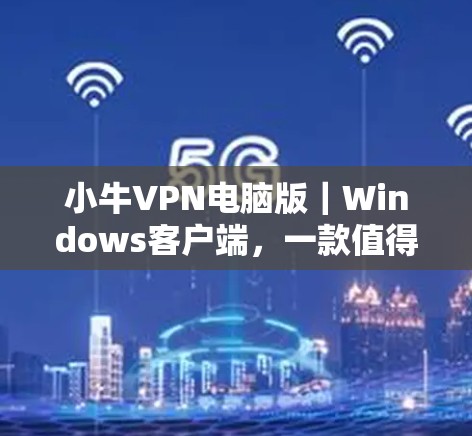 小牛VPN电脑版|Windows客户端,一款值得信赖的VPN选择 小牛VPN电脑版|Windows客户端,一款值得信赖的VPN选择