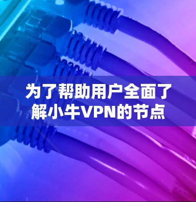为了帮助用户全面了解小牛VPN的节点列表和测速情况,以下是详细的总结和建议 为了帮助用户全面了解小牛VPN的节点列表和测速情况,以下是详细的总结和建议