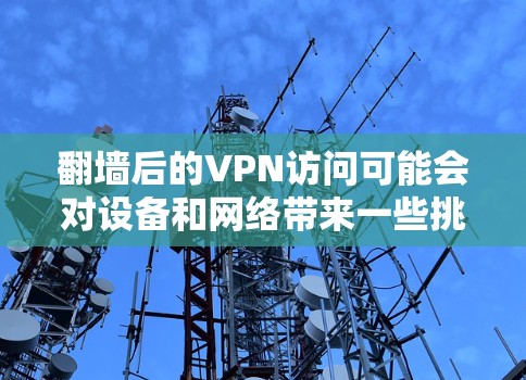 翻墙后的VPN访问可能会对设备和网络带来一些挑战,但只要按照以下步骤操作,您应该能够稳定地访问翻墙后的VPN服务 翻墙后的VPN访问可能会对设备和网络带来一些挑战,但只要按照以下步骤操作,您应该能够稳定地访问翻墙后的VPN服务