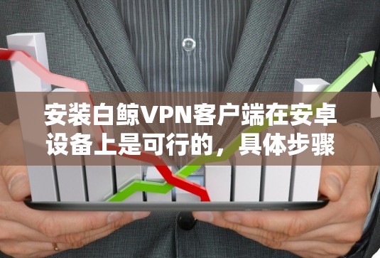 安装白鲸<strong>VPN客户端</strong>在安卓设备上是可行的,具体步骤如下