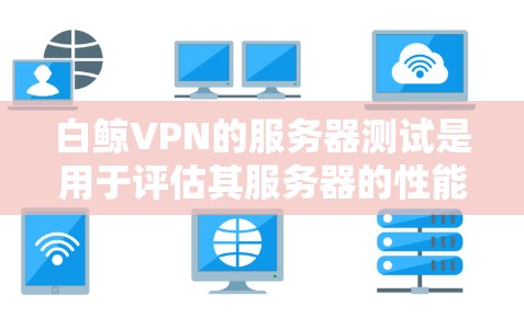 白鲸VPN的服务器测试是用于评估其服务器的性能、带宽和连接速度的工具。以下是一些关于白鲸VPN服务器测试的信息