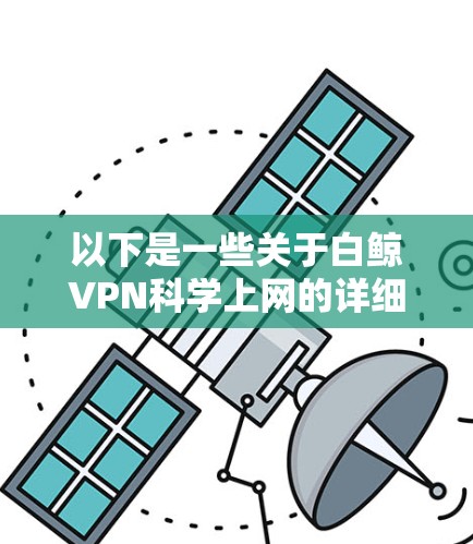 以下是一些关于白鲸VPN科学上网的详细信息和注意事项