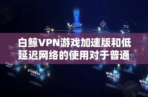 白鲸VPN游戏加速版和低延迟网络的使用对于普通玩家和 Traveler 来说是一个很好的选择。以下是一些具体的推荐工具和方法，帮助您在低延迟的环境中流畅使用白鲸VPN