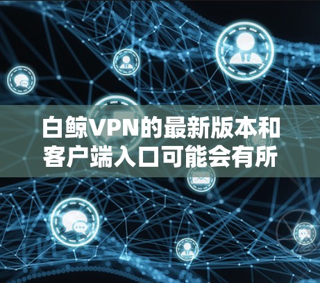 白鲸VPN的最新版本和客户端入口可能会有所不同,具体信息需要通过官方渠道获取。以下是常见的白鲸<strong>VPN客户端</strong>入口