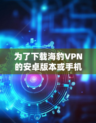 为了下载海豹VPN的安卓版本或手机VPN服务，您可以按照以下步骤进行操作