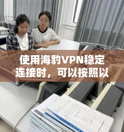 使用海豹VPN稳定连接时,可以按照以下步骤进行 使用海豹VPN稳定连接时,可以按照以下步骤进行