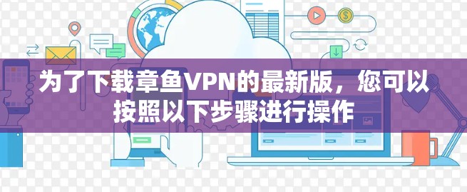 为了下载章鱼VPN的最新版,您可以按照以下步骤进行操作 为了下载章鱼VPN的最新版,您可以按照以下步骤进行操作