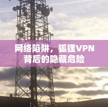 网络陷阱,狐狸VPN背后的隐藏危险 网络陷阱,狐狸VPN背后的隐藏危险