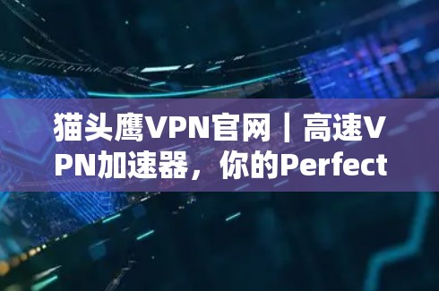 猫头鹰VPN官网|高速VPN加速器,你的Perfect选择 猫头鹰VPN官网|高速VPN加速器,你的Perfect选择