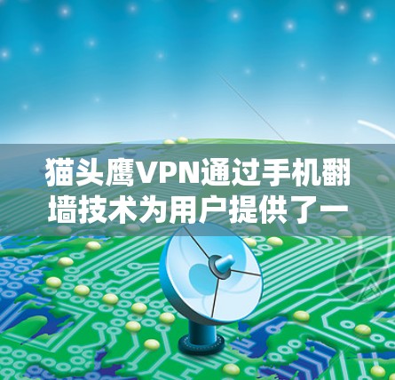 猫头鹰VPN通过手机翻墙技术为用户提供了一个便捷的VPN选择。以下是对手机翻墙功能的详细说明 猫头鹰VPN通过手机翻墙技术为用户提供了一个便捷的VPN选择。以下是对手机翻墙功能的详细说明