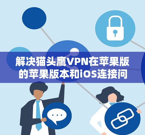 解决猫头鹰VPN在苹果版的苹果版本和iOS连接问题的步骤如下
