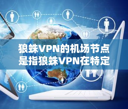 狼蛛VPN的机场节点是指狼蛛VPN在特定地点(如机场)部署的端口,用于连接到该地区的网络环境。这类VPN通常用于紧急或紧急情况下的网络访问,确保用户能够通过机场节点与主流网络连接 狼蛛VPN的机场节点是指狼蛛VPN在特定地点(如机场)部署的端口,用于连接到该地区的网络环境。这类VPN通常用于紧急或紧急情况下的网络访问,确保用户能够通过机场节点与主流网络连接