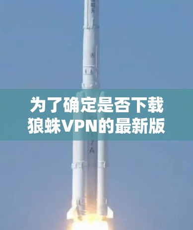为了确定是否下载狼蛛VPN的最新版，并做出相应的决定，您可以按照以下步骤进行