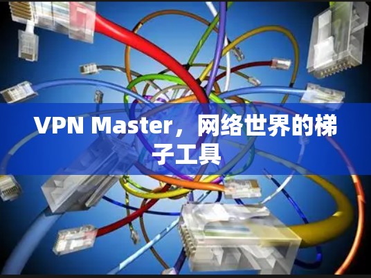 VPN Master，网络世界的梯子工具