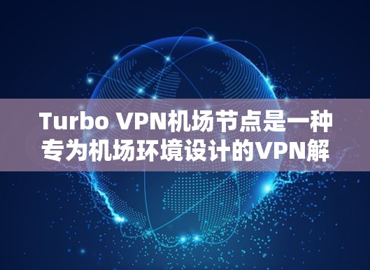 Turbo VPN机场节点是一种专为机场环境设计的VPN解决方案，提供了一种安全、高效的加密通信方式。以下是对Turbo VPN机场节点的详细分析