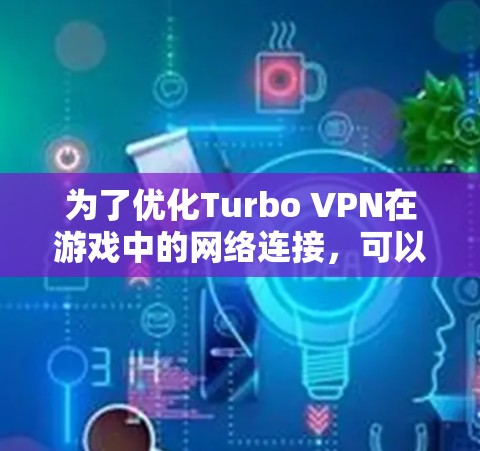 为了优化Turbo VPN在游戏中的网络连接,可以按照以下步骤进行操作 为了优化Turbo VPN在游戏中的网络连接,可以按照以下步骤进行操作
