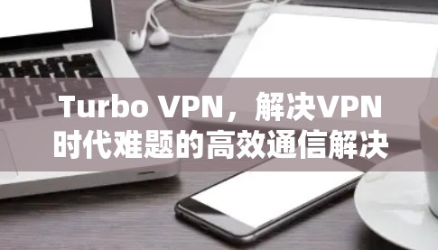 Turbo VPN，解决VPN时代难题的高效通信解决方案