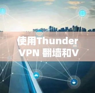 使用Thunder VPN 翻墙和VPN软件可以有效地解决在特定地区的网络问题。以下是详细的使用步骤和注意事项 使用Thunder VPN 翻墙和VPN软件可以有效地解决在特定地区的网络问题。以下是详细的使用步骤和注意事项