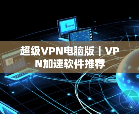 超级VPN电脑版|VPN加速软件推荐 超级VPN电脑版|VPN加速软件推荐