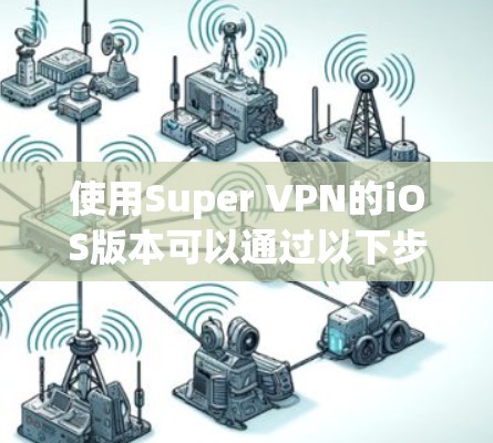 使用Super VPN的iOS版本可以通过以下步骤进行 使用Super VPN的iOS版本可以通过以下步骤进行