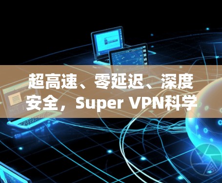 超高速、零延迟、深度安全，Super VPN科学上网新境界