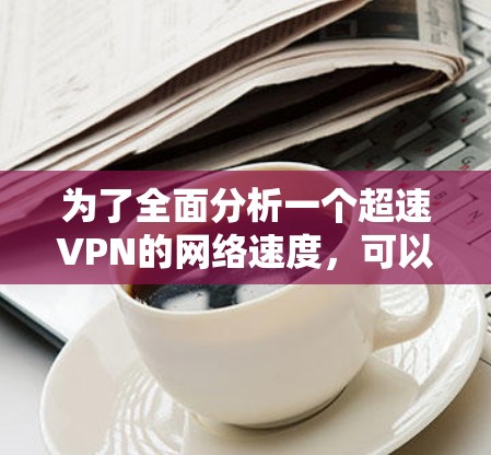 为了全面分析一个超速VPN的网络速度,可以按照以下步骤进行