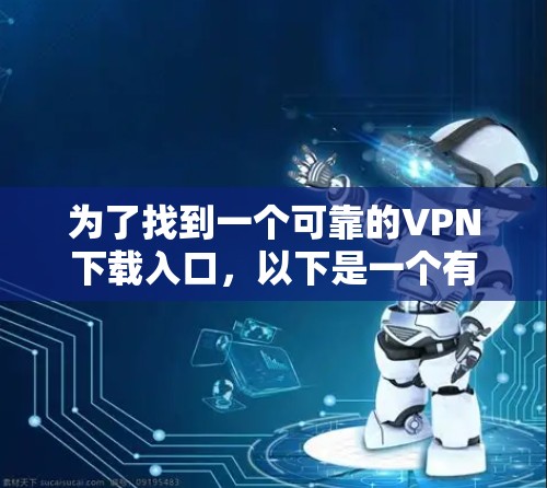 为了找到一个可靠的VPN下载入口,以下是一个有条理的步骤指南 为了找到一个可靠的VPN下载入口,以下是一个有条理的步骤指南