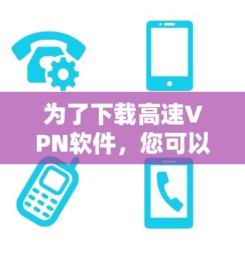 为了下载高速<strong>VPN软件</strong>,您可以按照以下步骤操作