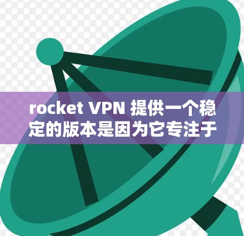 rocket VPN 提供一个稳定的版本是因为它专注于提供可靠和安全的解决方案，用户对稳定性要求很高。为了更好地了解 rocket VPN 的功能和使用方法，建议进行以下步骤
