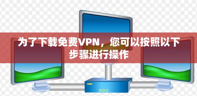 为了下载免费VPN,您可以按照以下步骤进行操作
