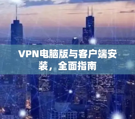 VPN电脑版与客户端安装,全面指南