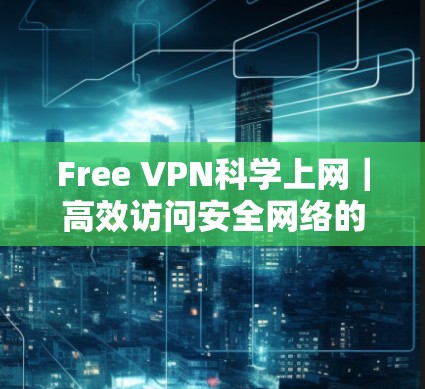 Free VPN科学上网|高效访问安全网络的简单指南 Free VPN科学上网|高效访问安全网络的简单指南