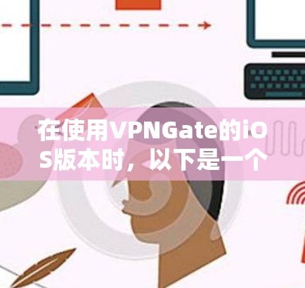 在使用VPNGate的iOS版本时，以下是一个清晰的步骤指南