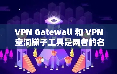 VPN Gatewall 和 VPN 空洞梯子工具是两者的名称，但它们通常是指不同的产品或服务。以下是对这两种工具的详细说明