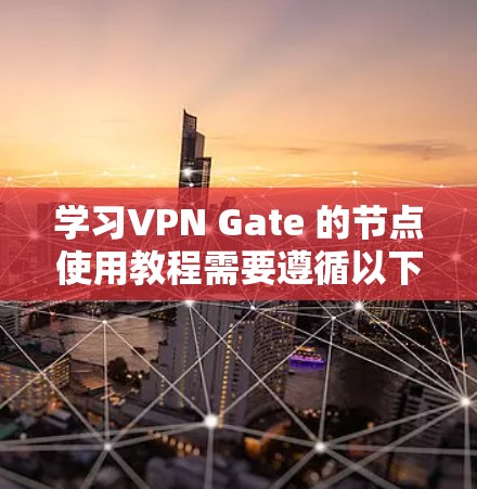 学习VPN Gate 的节点使用教程需要遵循以下步骤和注意事项，以确保安全和有效使用