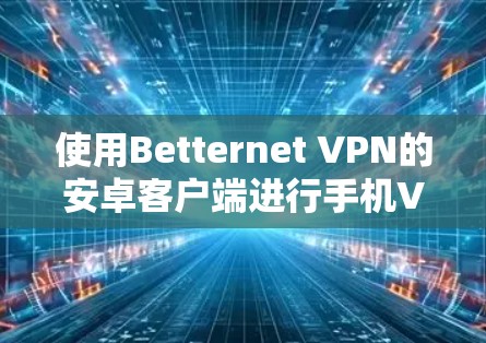 使用Betternet VPN的安卓客户端进行手机VPN,可以按照以下步骤进行