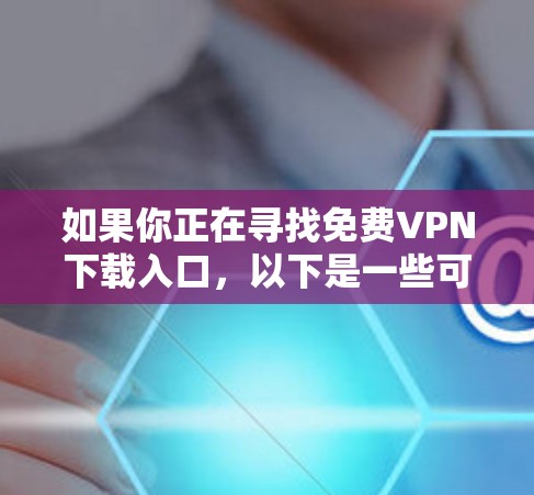 如果你正在寻找免费VPN下载入口，以下是一些可靠的选择