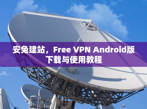 安兔建站,Free VPN Android版下载与使用教程 安兔建站,Free VPN Android版下载与使用教程