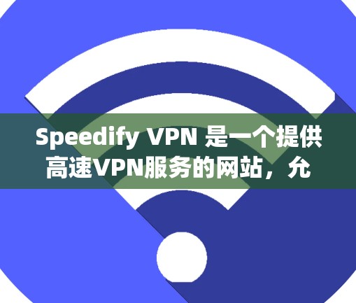 Speedify VPN 是一个提供高速VPN服务的网站，允许用户通过浏览器快速访问安全、可靠、且速度较快的VPN服务。以下是一些如何快速登录Speedify VPN官网的步骤