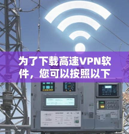 为了下载高速<strong>VPN软件</strong>,您可以按照以下步骤进行