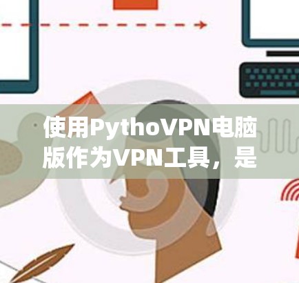 使用PythoVPN电脑版作为VPN工具，是一个适合个人用户的选择，尤其是对于需要了解详细的配置和设置的用户。以下是使用PythoVPN电脑版的步骤指南